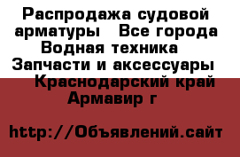 Распродажа судовой арматуры - Все города Водная техника » Запчасти и аксессуары   . Краснодарский край,Армавир г.